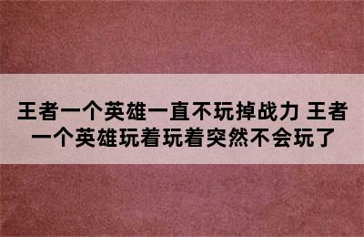 王者一个英雄一直不玩掉战力 王者一个英雄玩着玩着突然不会玩了